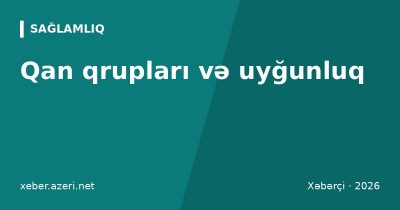Qan qrupları və uyğunluq: ABO, Rh faktoru, kim kimə qan verə bilər və Azərbaycanda donorluq