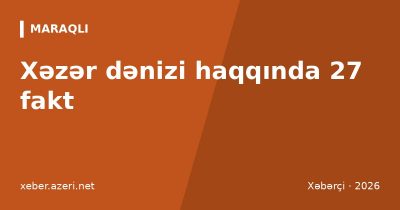 Xəzər dənizi haqqında 27 fakt: dərinlik 1025 m, sahil ölkələri, suyun azalması və Neft Daşları