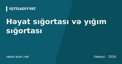 Həyat sığortası və yığım sığortası: necə işləyir, vergi güzəşti və müqavilədə nəyə baxmalı