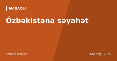 Özbəkistana səyahət: Səmərqənd, Buxara, Daşkənd və Xivə – viza, uçuş, qatar, büdcə