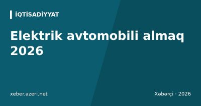 Elektrik avtomobili almaq 2026: gömrük, ƏDV, qiymətlər və şarj infrastrukturu