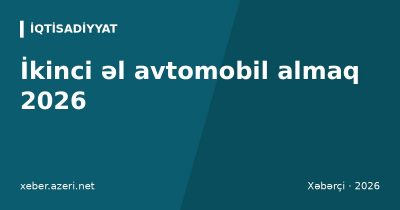 İkinci əl avtomobil almaq 2026: yoxlama, DYP qeydiyyatı, rüsumlar və fırıldaqdan qorunma