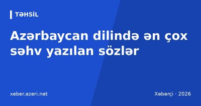 Azərbaycan dilində ən çox səhv yazılan sözlər: orfoqrafiya qaydaları və düzgün yazılış cədvəli