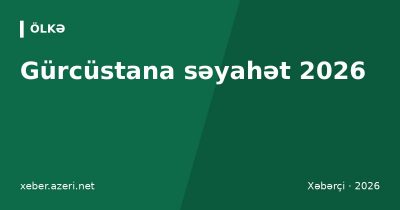 Gürcüstana səyahət 2026: viza, sərhəd, Bakı–Tbilisi qatarı, təyyarə qiymətləri və büdcə
