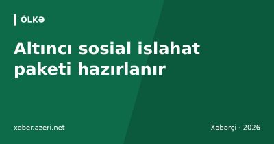 Altıncı sosial islahat paketi hazırlanır: nazir sosial ödənişlərin artırılacağını açıqladı