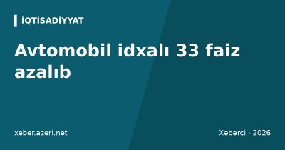 Avtomobil idxalı 33 faiz azalıb: hibrid və elektromobil gətirilməsi yarıdan çox düşüb