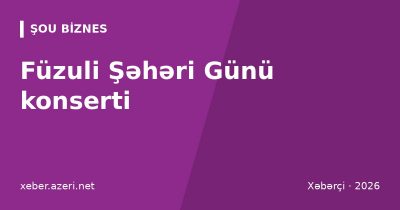 Füzuli Şəhəri Günü konserti: Nizami Abdullayev, Səbinə Ərəbli və “Qaya” qrupu səhnədə