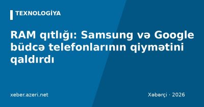 RAM qıtlığı: Samsung və Google büdcə telefonlarının qiymətini qaldırdı