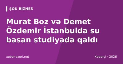 Murat Boz və Demet Özdemir İstanbulda su basan studiyada qaldı: yüzlərlə nəfər yardım gözləyir
