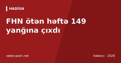 FHN ötən həftə 149 yanğına çıxdı: Xırdalan və Lökbatanda yanğınlar söndürüldü