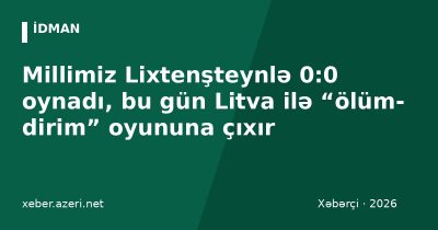 Millimiz Lixtenşteynlə 0:0 oynadı, bu gün Litva ilə “ölüm-dirim” oyununa çıxır