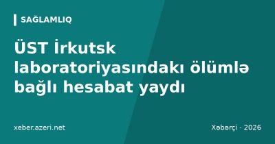 ÜST İrkutsk laboratoriyasındakı ölümlə bağlı hesabat yaydı: taun təsdiqlənməyib, səbəb naməlum