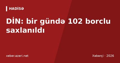 DİN: bir gündə 102 borclu saxlanılıb, polis 33 cinayətin üstünü açıb