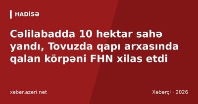Cəlilabadda 10 hektar sahə yandı, Tovuzda qapı arxasında qalan körpəni FHN xilas etdi