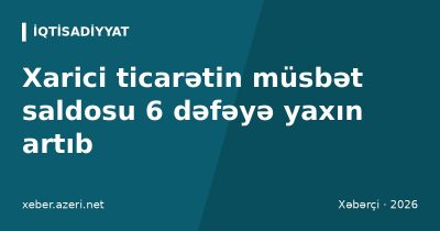 Xarici ticarətin müsbət saldosu 6 dəfəyə yaxın artıb: ixrac 28 faiz çoxalıb, idxal azalıb