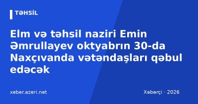 Elm və təhsil naziri Emin Əmrullayev oktyabrın 30-da Naxçıvanda vətəndaşları qəbul edəcək