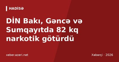 DİN Bakı, Gəncə və Sumqayıtda 82 kq narkotik götürdü: yeddi nəfər həbs edildi