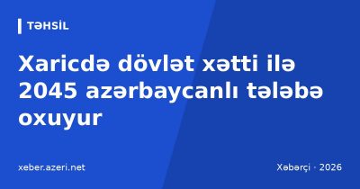 Xaricdə dövlət xətti ilə 2045 azərbaycanlı tələbə oxuyur: Türkiyə və Britaniya öndədir