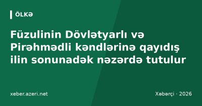 Füzulinin Dövlətyarlı və Pirəhmədli kəndlərinə qayıdış ilin sonunadək nəzərdə tutulur