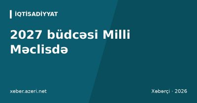 2027 büdcəsi Milli Məclisdə: 67 şəhər və rayona dotasiya ayrılmayacaq, kəsir azaldılıb