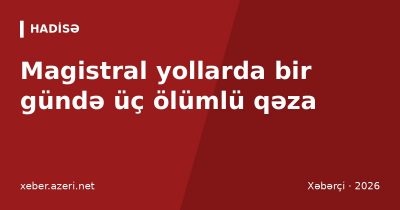 Magistral yollarda bir gündə üç ölümlü qəza: DYP yorğun sürücülərə xəbərdarlıq edib