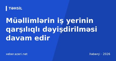Müəllimlərin iş yerinin qarşılıqlı dəyişdirilməsi davam edir: şərtlər, 30 bal həddi, qeydiyyat