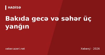 Bakıda gecə və səhər üç yanğın: 17 mərtəbəli binada və Buzovnada sakinlər təxliyə edildi