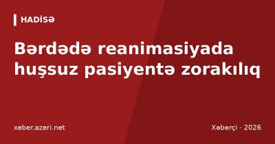 Bərdədə reanimasiyada huşsuz pasiyentə zorakılıq: sanitar işdən çıxarıldı, polis araşdırır