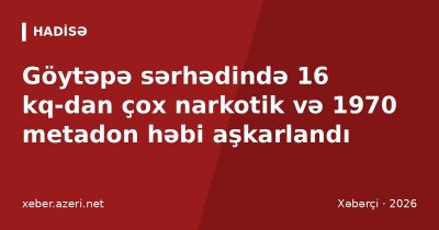 Göytəpə sərhədində 16 kq-dan çox narkotik və 1970 metadon həbi aşkarlandı
