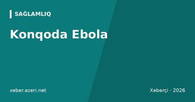 Konqoda Ebola: ÜST 8728 yoluxma və 4205 ölüm təsdiqlədi, Keniyada ilk idxal halı qeydə alınıb
