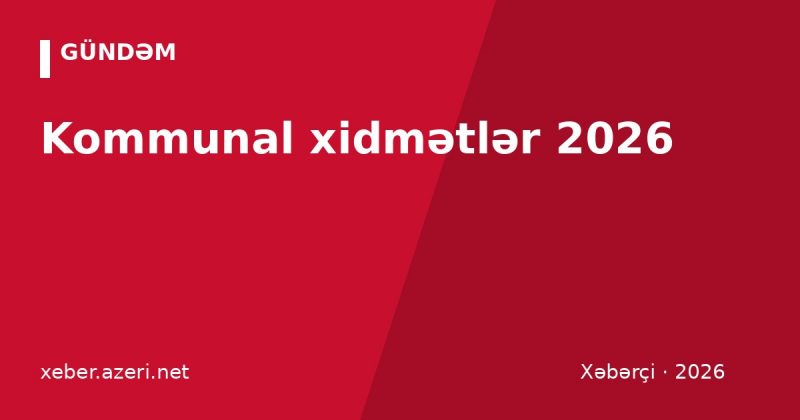 Kommunal xidmətlər 2026: işıq, qaz, su tarifləri, limitlər və onlayn ödəniş üsulları
