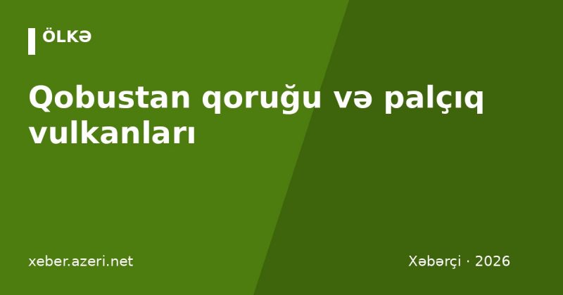 Qobustan qoruğu və palçıq vulkanları: necə getmək olar, bilet qiymətləri, görməli yerlər (2026)