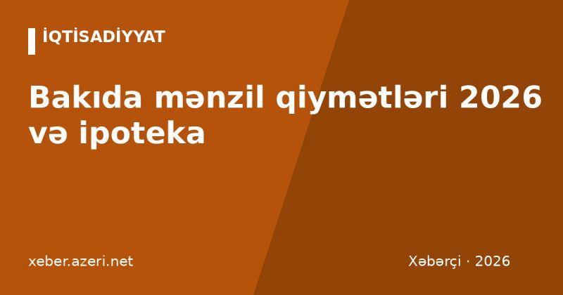 Bakıda mənzil qiymətləri 2026 və ipoteka: AİKZF şərtləri, faizlər, ilkin ödəniş
