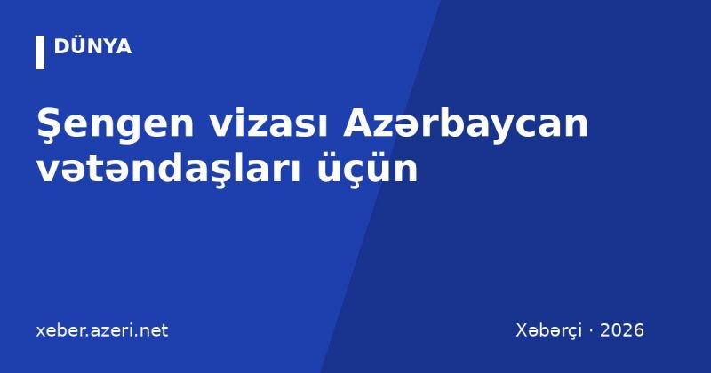 Şengen vizası Azərbaycan vətəndaşları üçün: sənədlər, rüsum, müddət və rədd səbəbləri (2026)