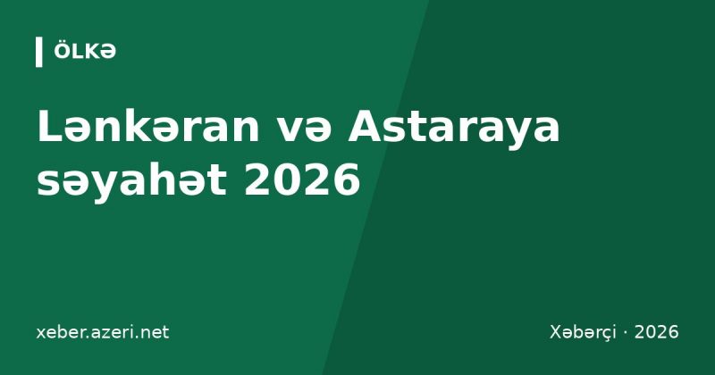 Lənkəran və Astaraya səyahət 2026: görməli yerlər, otellər, çay turu və necə getmək