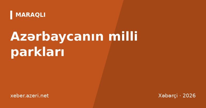 Azərbaycanın milli parkları: tam siyahı, sahə, giriş qaydaları və Bakıdan məsafə