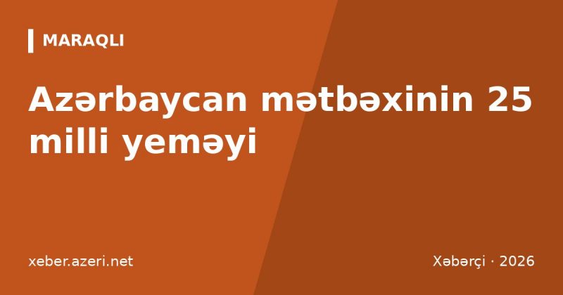 Azərbaycan mətbəxinin 25 milli yeməyi: bölgələr, növlər və UNESCO siyahısı