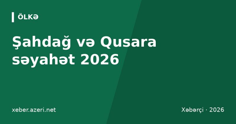 Şahdağ və Qusara səyahət 2026: ski-pass qiymətləri, otellər, Bakıdan necə getmək