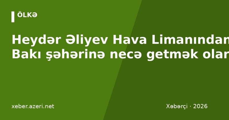 Heydər Əliyev Hava Limanından Bakı şəhərinə necə getmək olar: avtobus, taksi, qiymətlər (2026)