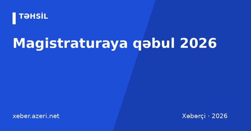 Magistraturaya qəbul 2026: imtahan mərhələləri, ballar, ixtisas seçimi və təqvim