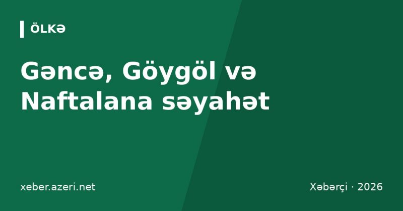 Gəncə, Göygöl və Naftalana səyahət: Bakıdan necə getmək, qiymətlər, görməli yerlər