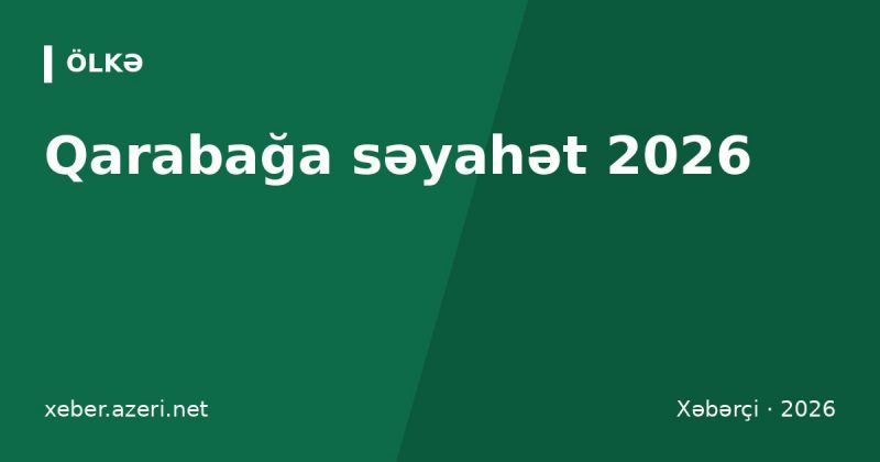 Qarabağa səyahət 2026: Şuşa, Ağdam, Laçın – icazə qaydaları, avtobus bileti və turlar