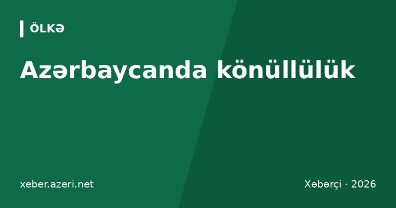 Azərbaycanda könüllülük: ASAN Könüllüləri, gənclər proqramları, xaricdə könüllülük və faydaları