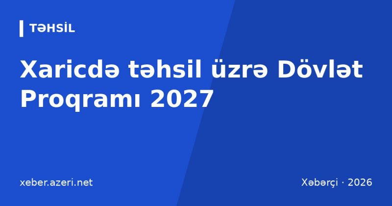 Xaricdə təhsil üzrə Dövlət Proqramı 2027: şərtlər, prioritet ixtisaslar, reytinq və müraciət
