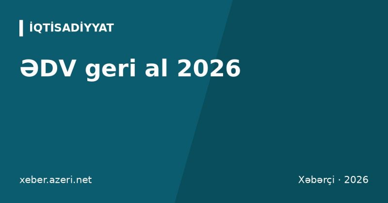 ƏDV geri al 2026: fiziki şəxslərə ƏDV-nin qaytarılması – faizlər, çek, müddət, mənzil