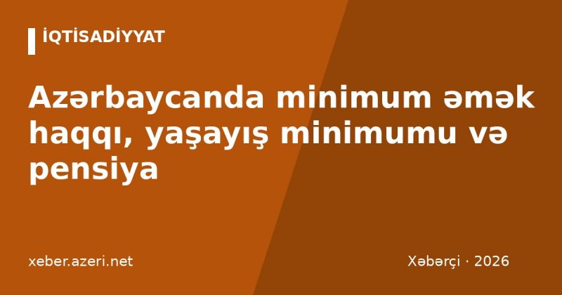 Azərbaycanda minimum əmək haqqı, yaşayış minimumu və pensiya: 2026 rəqəmləri