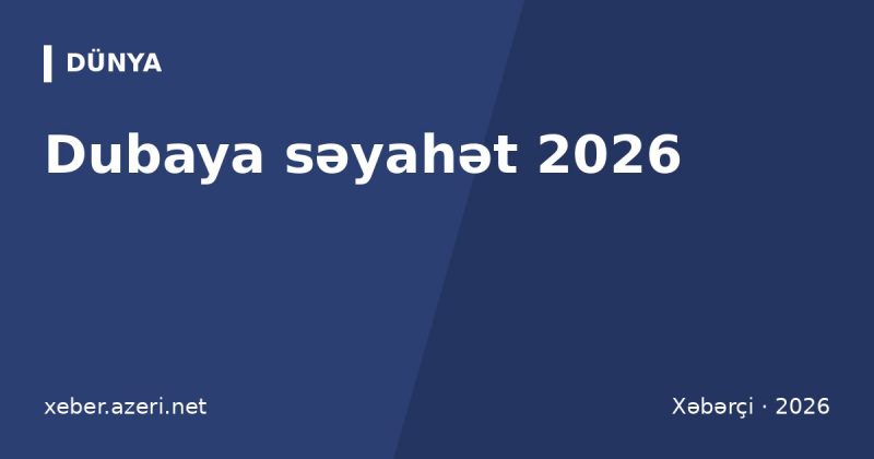 Dubaya səyahət 2026: viza, Bakı–Dubay bilet qiymətləri, otel büdcəsi və görməli yerlər