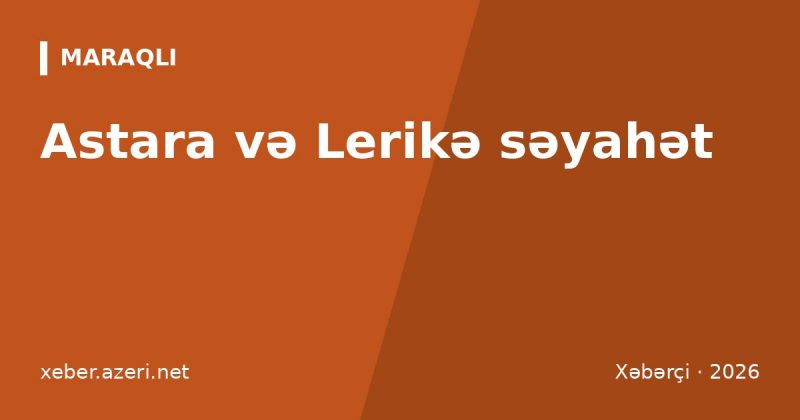Astara və Lerikə səyahət: Hirkan meşələri, Uzunömürlülər muzeyi, İstisu, qiymətlər və marşrut