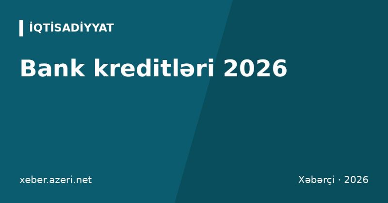 Bank kreditləri 2026: faizlər, kredit tarixçəsi və Kredit Bürosu yoxlaması