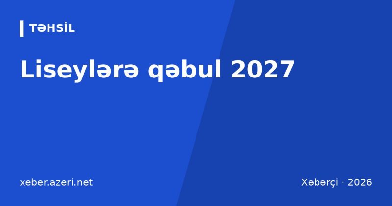 Liseylərə qəbul 2027: hansı sinifdən başlayır, 7-ci sinif imtahanı, keçid balları və məktəblər